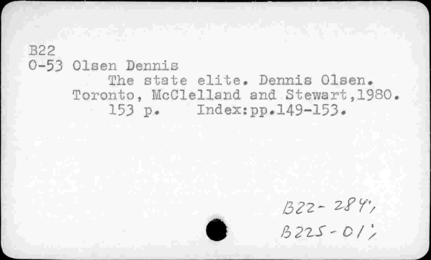 ﻿B22
0-53 Olsen Dennis
The state elite. Dennis Olsen.
Toronto, McClelland and Stewart,1980.
153 p. Index:pp.149-153»
0/;